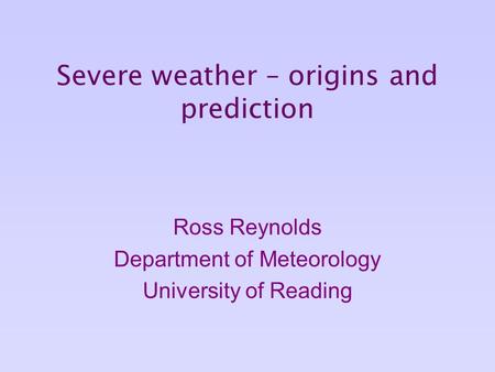 Severe weather – origins and prediction Ross Reynolds Department of Meteorology University of Reading.