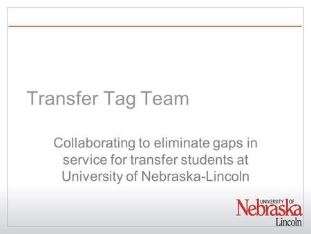 Transfer Tag Team Collaborating to eliminate gaps in service for transfer students at University of Nebraska-Lincoln.
