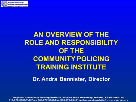 AN OVERVIEW OF THE ROLE AND RESPONSIBILITY OF THE COMMUNITY POLICING TRAINING INSTITUTE Dr. Andra Bannister, Director.