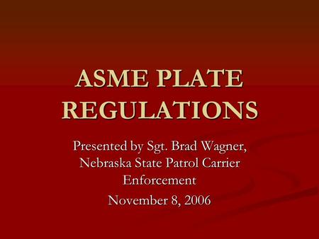 ASME PLATE REGULATIONS Presented by Sgt. Brad Wagner, Nebraska State Patrol Carrier Enforcement November 8, 2006.