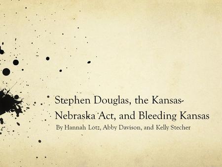 Stephen Douglas, the Kansas- Nebraska Act, and Bleeding Kansas By Hannah Lotz, Abby Davison, and Kelly Stecher.