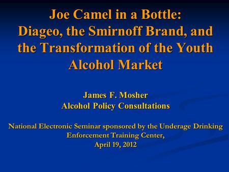 Joe Camel in a Bottle: Diageo, the Smirnoff Brand, and the Transformation of the Youth Alcohol Market James F. Mosher Alcohol Policy Consultations National.