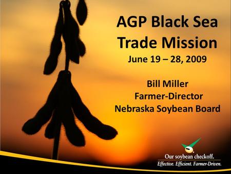 AGP Black Sea Trade Mission June 19 – 28, 2009 Bill Miller Farmer-Director Nebraska Soybean Board.