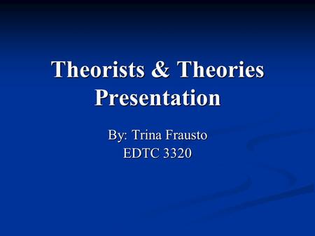 Theorists & Theories Presentation By: Trina Frausto EDTC 3320.