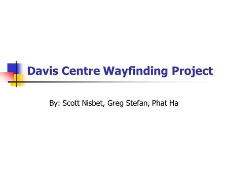 Davis Centre Wayfinding Project By: Scott Nisbet, Greg Stefan, Phat Ha.