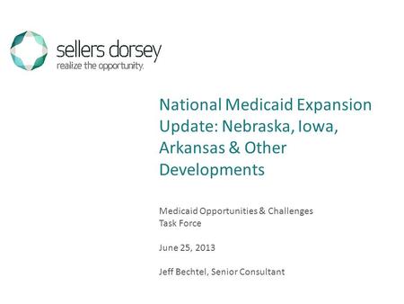 Medicaid Opportunities & Challenges Task Force June 25, 2013 Jeff Bechtel, Senior Consultant National Medicaid Expansion Update: Nebraska, Iowa, Arkansas.