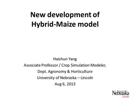 New development of Hybrid-Maize model Haishun Yang Associate Professor / Crop Simulation Modeler, Dept. Agronomy & Horticulture University of Nebraska.