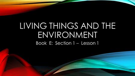 LIVING THINGS AND THE ENVIRONMENT Book E: Section 1 – Lesson 1.