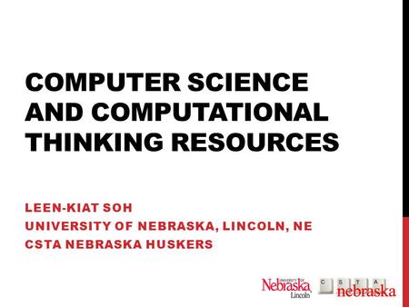 COMPUTER SCIENCE AND COMPUTATIONAL THINKING RESOURCES LEEN-KIAT SOH UNIVERSITY OF NEBRASKA, LINCOLN, NE CSTA NEBRASKA HUSKERS.