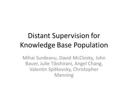 Distant Supervision for Knowledge Base Population Mihai Surdeanu, David McClosky, John Bauer, Julie Tibshirani, Angel Chang, Valentin Spitkovsky, Christopher.