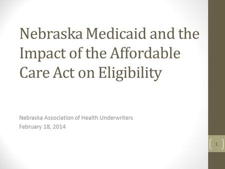 Nebraska Medicaid and the Impact of the Affordable Care Act on Eligibility Nebraska Association of Health Underwriters February 18, 2014 1.