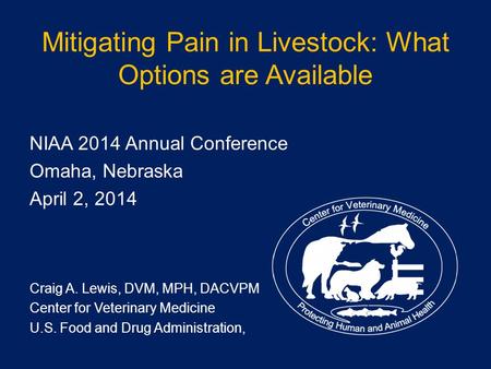 Mitigating Pain in Livestock: What Options are Available NIAA 2014 Annual Conference Omaha, Nebraska April 2, 2014 Craig A. Lewis, DVM, MPH, DACVPM Center.