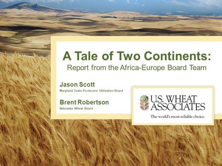 A Tale of Two Continents: Report from the Africa-Europe Board Team Jason Scott Maryland Grain Producers Utilization Board Brent Robertson Nebraska Wheat.