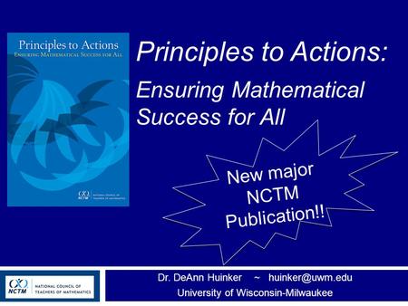 Principles to Actions: Ensuring Mathematical Success for All Dr. DeAnn Huinker ~ University of Wisconsin-Milwaukee New major NCTM Publication!!