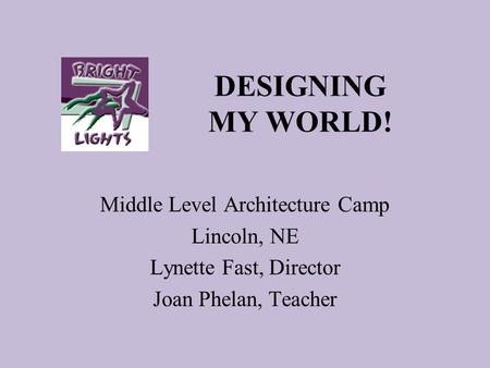 DESIGNING MY WORLD! Middle Level Architecture Camp Lincoln, NE Lynette Fast, Director Joan Phelan, Teacher.