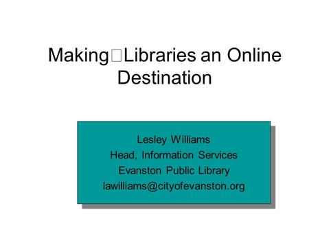 Making Libraries an Online Destination Lesley Williams Head, Information Services Evanston Public Library Lesley Williams.