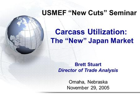 USMEF “New Cuts” Seminar Carcass Utilization: The “New” Japan Market Brett Stuart Director of Trade Analysis Omaha, Nebraska November 29, 2005.