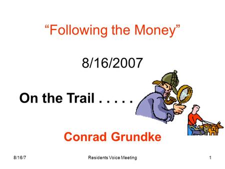 8/16/7Residents Voice Meeting1 “Following the Money” 8/16/2007 Conrad Grundke On the Trail.....