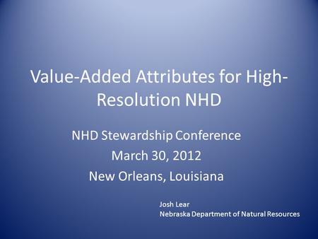 Value-Added Attributes for High- Resolution NHD NHD Stewardship Conference March 30, 2012 New Orleans, Louisiana Josh Lear Nebraska Department of Natural.