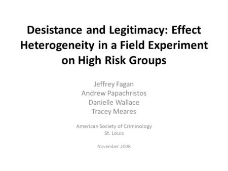 Desistance and Legitimacy: Effect Heterogeneity in a Field Experiment on High Risk Groups Jeffrey Fagan Andrew Papachristos Danielle Wallace Tracey Meares.
