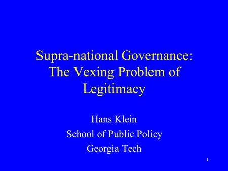 1 Supra-national Governance: The Vexing Problem of Legitimacy Hans Klein School of Public Policy Georgia Tech.