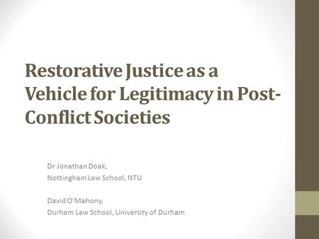Restorative Justice as a Vehicle for Legitimacy in Post- Conflict Societies Dr Jonathan Doak, Nottingham Law School, NTU David O’Mahony, Durham Law School,