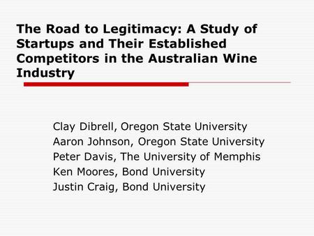 The Road to Legitimacy: A Study of Startups and Their Established Competitors in the Australian Wine Industry Clay Dibrell, Oregon State University Aaron.