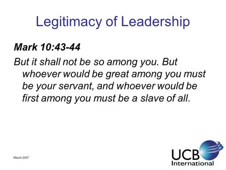 March 2007 Legitimacy of Leadership Mark 10:43-44 But it shall not be so among you. But whoever would be great among you must be your servant, and whoever.