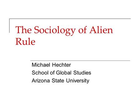 The Sociology of Alien Rule Michael Hechter School of Global Studies Arizona State University.