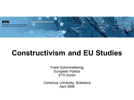 Constructivism and EU Studies Frank Schimmelfennig European Politics ETH Zürich Comenius University, Bratislava April 2008.