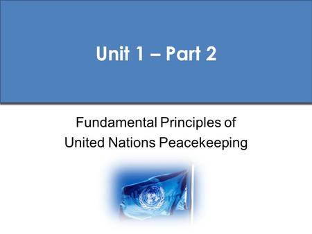 Unit 1 – Part 2 Fundamental Principles of United Nations Peacekeeping.