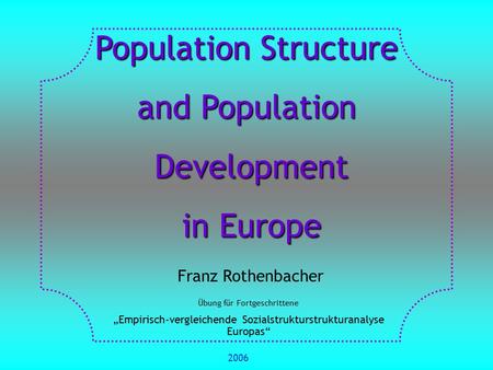 Population Structure and Population Development Development in Europe in Europe Franz Rothenbacher Übung für Fortgeschrittene „Empirisch-vergleichende.