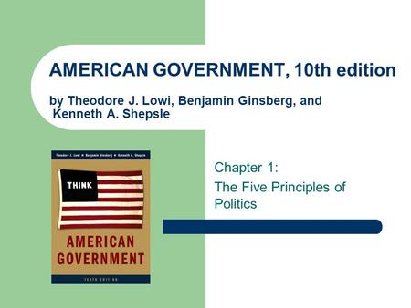 AMERICAN GOVERNMENT, 10th edition by Theodore J. Lowi, Benjamin Ginsberg, and Kenneth A. Shepsle Chapter 1: The Five Principles of Politics.