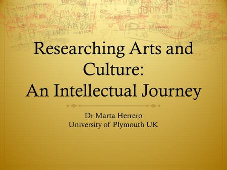 Researching Arts and Culture: An Intellectual Journey Dr Marta Herrero University of Plymouth UK.