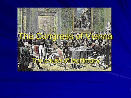 The Congress of Vienna The cause of legitimacy. What do these terms mean? Legitimacy Balance of Power Concert of Europe.