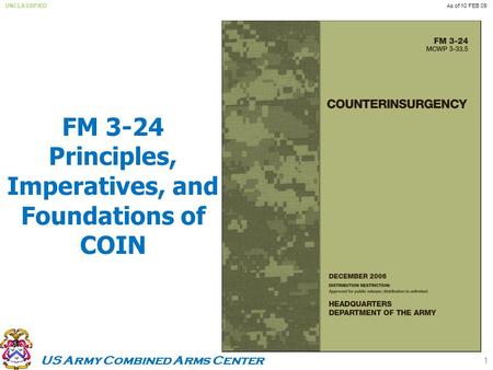 US Army Combined Arms Center UNCLASSIFIEDAs of 10 FEB 09 FM 3-24 Principles, Imperatives, and Foundations of COIN 1.