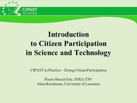 Introduction to Citizen Participation in Science and Technology CIPAST in Practice – Doing Citizen Participation Pierre-Benoit Joly, INRA/TSV Alain Kaufmann,