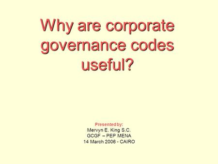Why are corporate governance codes useful? Presented by: Mervyn E. King S.C. GCGF – PEP MENA 14 March 2006 - CAIRO.
