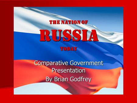 The nation of RUSSIA TODAY Comparative Government Presentation By Brian Godfrey.