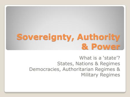 Sovereignty, Authority & Power What is a ‘state’? States, Nations & Regimes Democracies, Authoritarian Regimes & Military Regimes.