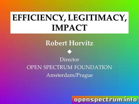 EFFICIENCY, LEGITIMACY, IMPACT Robert Horvitz  Director OPEN SPECTRUM FOUNDATION Amsterdam/Prague.