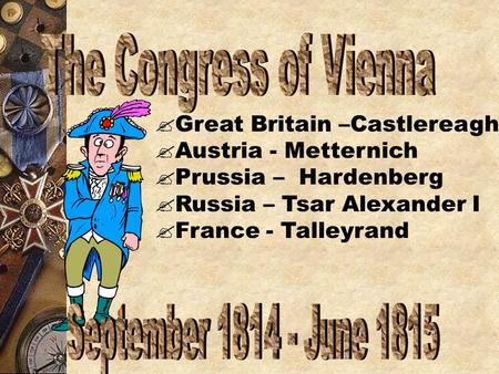  Great Britain –Castlereagh  Austria - Metternich  Prussia – Hardenberg  Russia – Tsar Alexander I  France - Talleyrand.