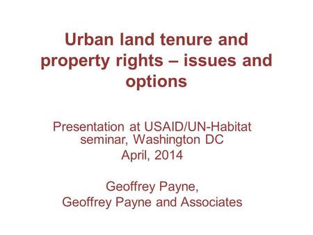 Urban land tenure and property rights – issues and options Presentation at USAID/UN-Habitat seminar, Washington DC April, 2014 Geoffrey Payne, Geoffrey.