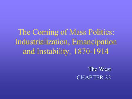 The Coming of Mass Politics: Industrialization, Emancipation and Instability, 1870-1914 The West CHAPTER 22.