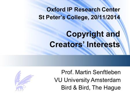 Oxford IP Research Center St Peter’s College, 20/11/2014 Copyright and Creators’ Interests Prof. Martin Senftleben VU University Amsterdam Bird & Bird,