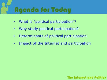 The Internet and Politics Agenda for Today What is “political participation”? Why study political participation? Determinants of political participation.