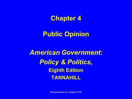 Pearson Education, Inc., Longman © 2006 Chapter 4 Public Opinion American Government: Policy & Politics, Eighth Edition TANNAHILL.