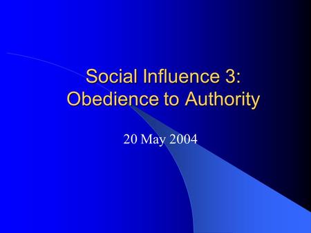 Social Influence 3: Obedience to Authority 20 May 2004.