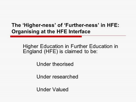 The ‘Higher-ness’ of ‘Further-ness’ in HFE: Organising at the HFE Interface Higher Education in Further Education in England (HFE) is claimed to be: Under.