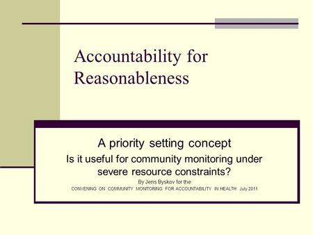 Accountability for Reasonableness A priority setting concept Is it useful for community monitoring under severe resource constraints? By Jens Byskov for.